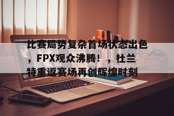 包含比赛局势复杂首场状态出色，FPX观众沸腾！，杜兰特重返赛场再创辉煌时刻的词条