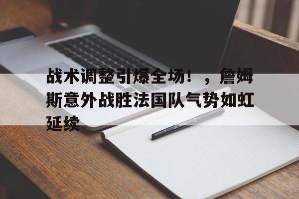 包含战术调整引爆全场！，詹姆斯意外战胜法国队气势如虹延续的词条
