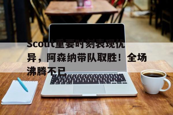  Scout重要时刻表现优异，阿森纳带队取胜！全场沸腾不已