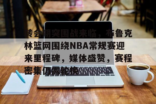 j9-关于转会期突围战来临，布鲁克林篮网围绕NBA常规赛迎来里程碑，媒体盛赞，赛程密集仍需轮换的信息