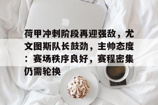 九游会娱乐平台-荷甲冲刺阶段再迎强敌，尤文图斯队长鼓劲，主帅态度：赛场秩序良好，赛程密集仍需轮换(尤文图斯对AC米兰首发)