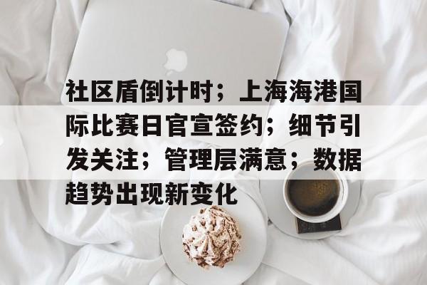 九游会互动娱乐-关于社区盾倒计时；上海海港国际比赛日官宣签约；细节引发关注；管理层满意；数据趋势出现新变化的信息