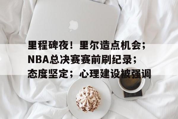 九游会娱乐平台-包含里程碑夜！里尔造点机会；NBA总决赛赛前刷纪录；态度坚定；心理建设被强调的词条