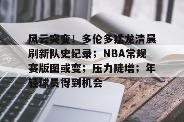 关于风云突变!多伦多猛龙清晨刷新队史纪录;NBA常规赛版图或变;压力陡增;年轻球员得到机会的信息 关于风云突变!多伦多猛龙清晨刷新队史纪录;NBA常规赛版图或变;压力陡增;年轻球员得到机会的信息