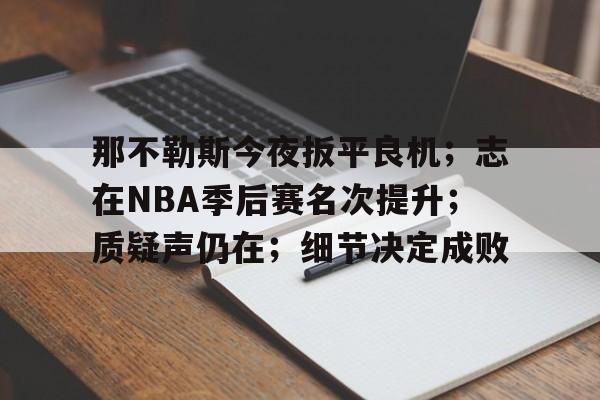 九游会互动娱乐-包含那不勒斯今夜扳平良机；志在NBA季后赛名次提升；质疑声仍在；细节决定成败的词条