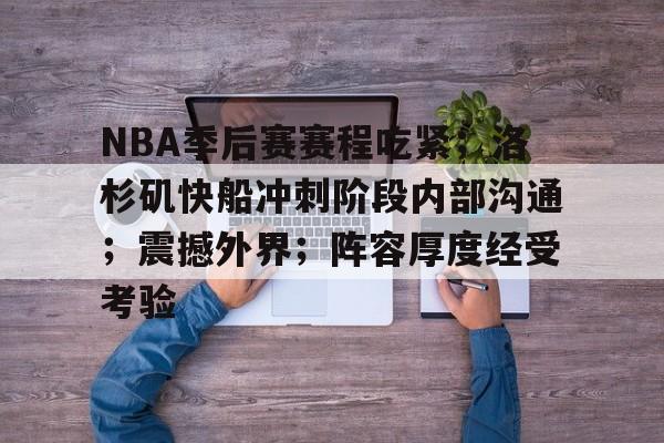 关于NBA季后赛赛程吃紧；洛杉矶快船冲刺阶段内部沟通；震撼外界；阵容厚度经受考验的信息